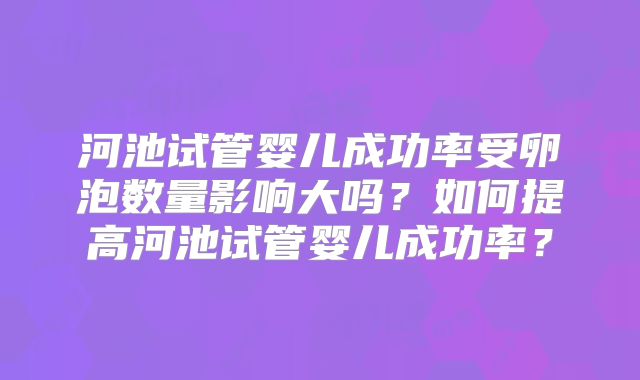 河池试管婴儿成功率受卵泡数量影响大吗?如何提高河池试管婴儿成功率?