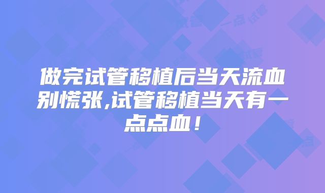 做完试管移植后当天流血别慌张,试管移植当天有一点点血!