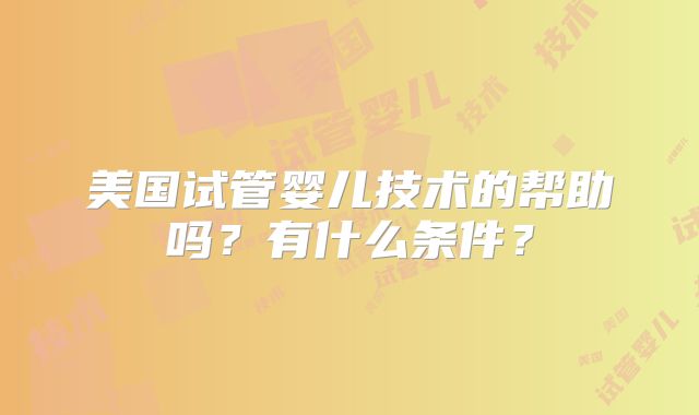 美国试管婴儿技术的帮助吗?有什么条件?