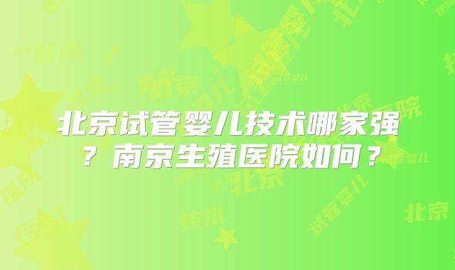 北京试管婴儿技术哪家强?南京生殖医院如何?