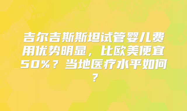 吉尔吉斯斯坦试管婴儿费用优势明显，比欧美便宜50%？当地医疗水平如何？
