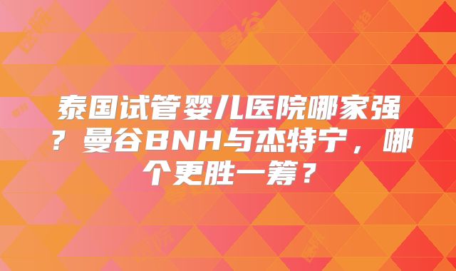 泰国试管婴儿医院哪家强?曼谷BNH与杰特宁,哪个更胜一筹?