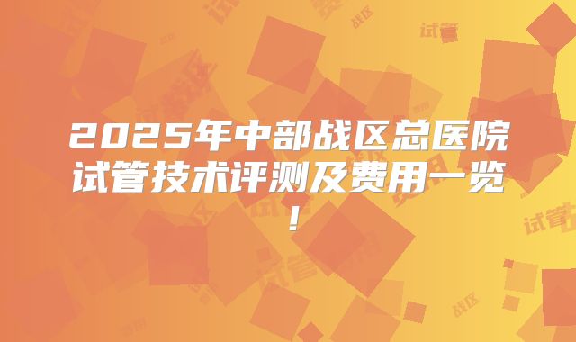 2025年中部战区总医院试管技术评测及费用一览!