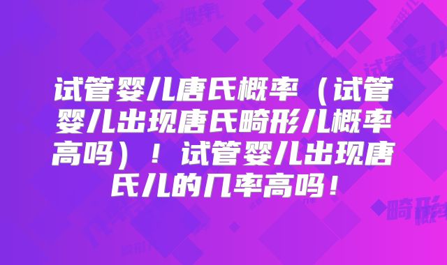 试管婴儿唐氏概率(试管婴儿出现唐氏畸形儿概率高吗)!试管婴儿出现唐氏儿的几率高吗!