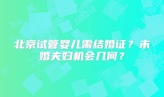 北京试管婴儿需结婚证？未婚夫妇机会几何？