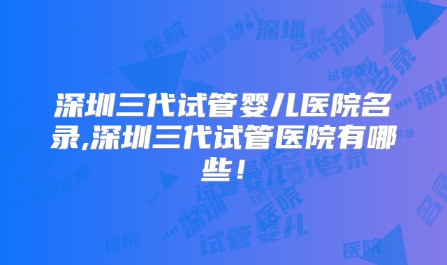 深圳三代试管婴儿医院名录,深圳三代试管医院有哪些！