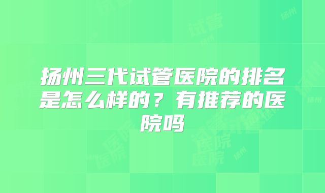 扬州三代试管医院的排名是怎么样的?有推荐的医院吗