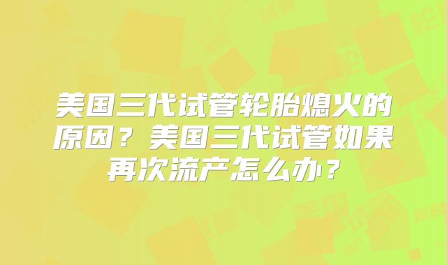美国三代试管轮胎熄火的原因?美国三代试管如果再次流产怎么办?