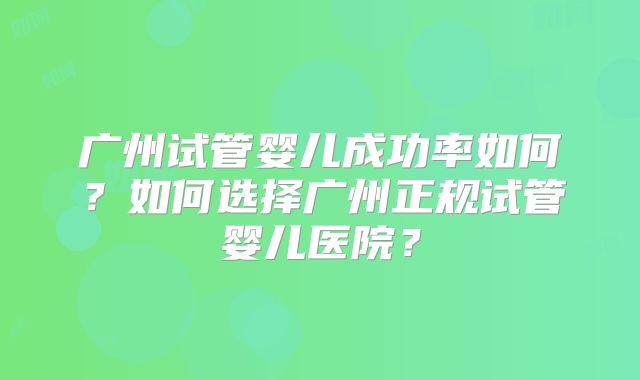 广州试管婴儿成功率如何?如何选择广州正规试管婴儿医院?