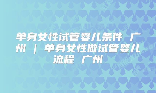 单身女性试管婴儿条件 广州 | 单身女性做试管婴儿流程 广州