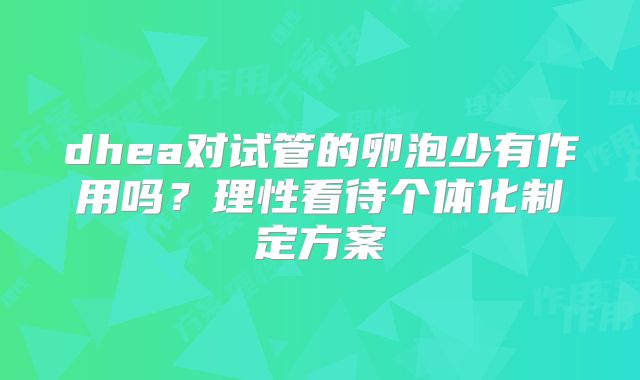 dhea对试管的卵泡少有作用吗？理性看待个体化制定方案