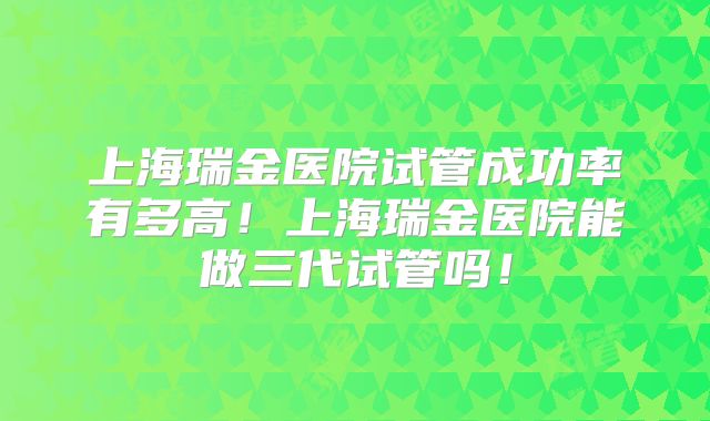 上海瑞金医院试管成功率有多高!上海瑞金医院能做三代试管吗!