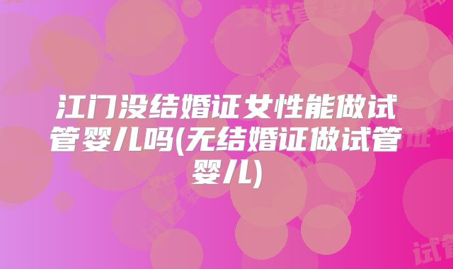江门没结婚证女性能做试管婴儿吗(无结婚证做试管婴儿)