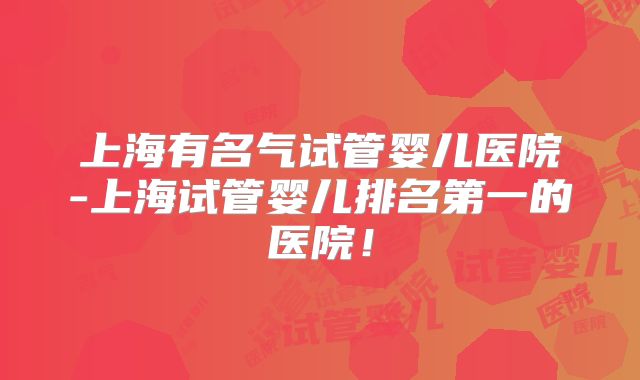 上海有名气试管婴儿医院-上海试管婴儿排名第一的医院！