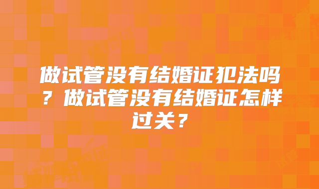 做试管没有结婚证犯法吗？做试管没有结婚证怎样过关？