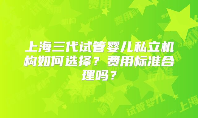 上海三代试管婴儿私立机构如何选择？费用标准合理吗？