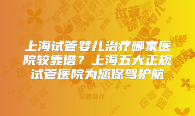 上海试管婴儿治疗哪家医院较靠谱？上海五大正规试管医院为您保驾护航