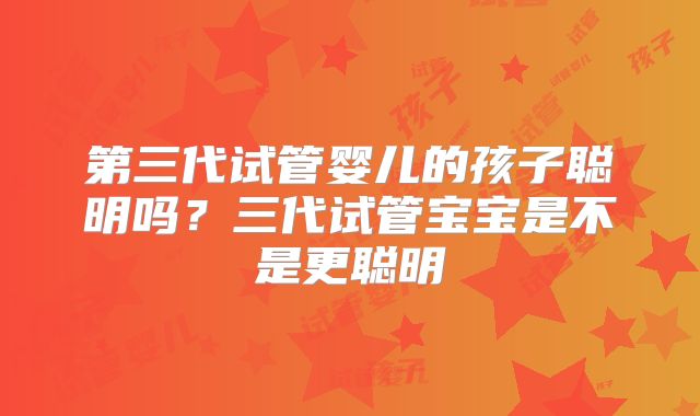 第三代试管婴儿的孩子聪明吗？三代试管宝宝是不是更聪明