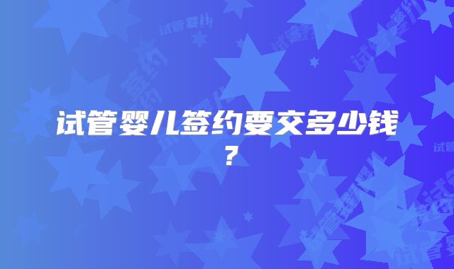 试管婴儿签约要交多少钱?