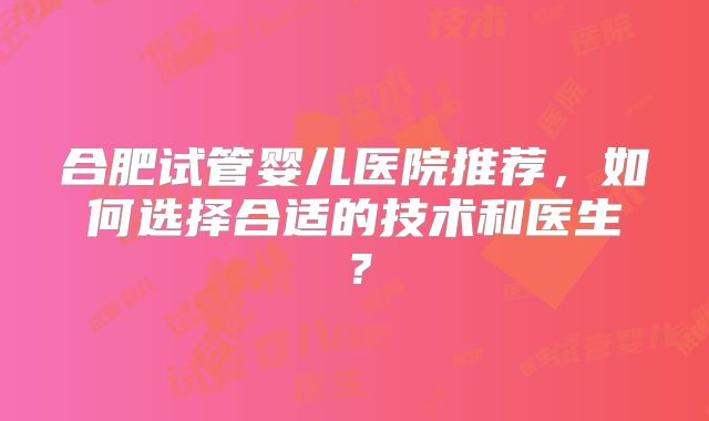 合肥试管婴儿医院推荐,如何选择合适的技术和医生?