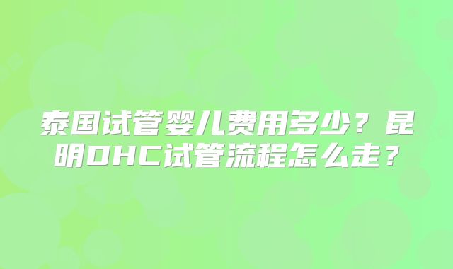 泰国试管婴儿费用多少？昆明DHC试管流程怎么走？
