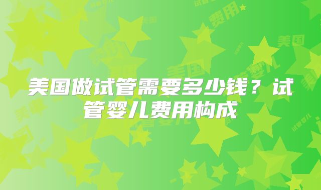 美国做试管需要多少钱？试管婴儿费用构成