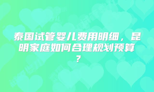 泰国试管婴儿费用明细，昆明家庭如何合理规划预算？