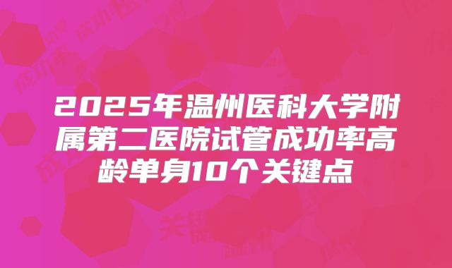 2025年温州医科大学附属第二医院试管成功率高龄单身10个关键点