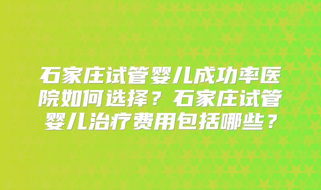 石家庄试管婴儿成功率医院如何选择?石家庄试管婴儿治疗费用包括哪些?