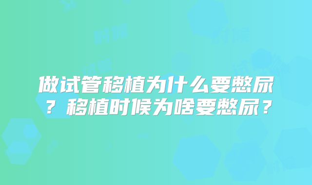 做试管移植为什么要憋尿?移植时候为啥要憋尿?