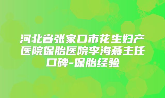 河北省张家口市花生妇产医院保胎医院李海燕主任口碑-保胎经验