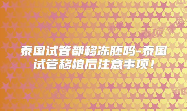 泰国试管都移冻胚吗-泰国试管移植后注意事项！