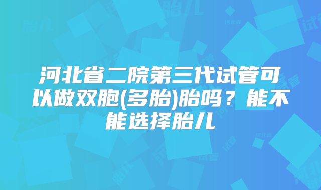 河北省二院第三代试管可以做双胞(多胎)胎吗？能不能选择胎儿