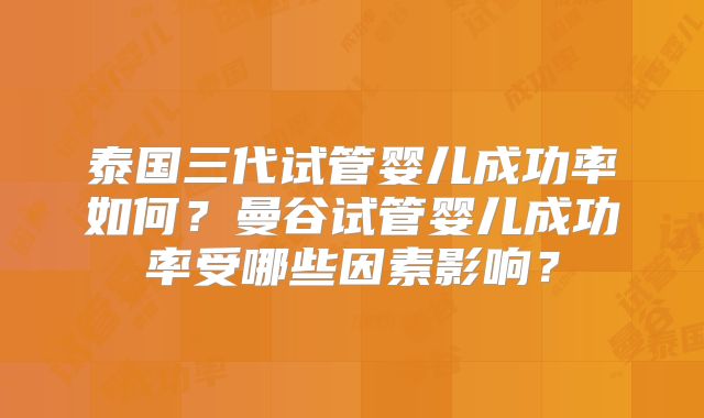 泰国三代试管婴儿成功率如何?曼谷试管婴儿成功率受哪些因素影响?