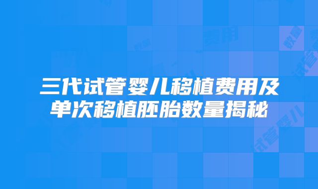 三代试管婴儿移植费用及单次移植胚胎数量揭秘