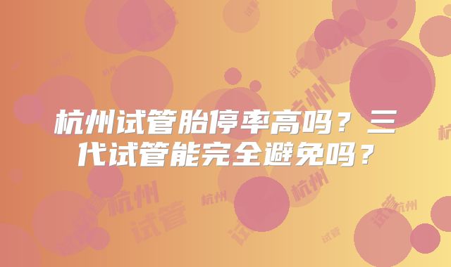 杭州试管胎停率高吗?三代试管能完全避免吗?