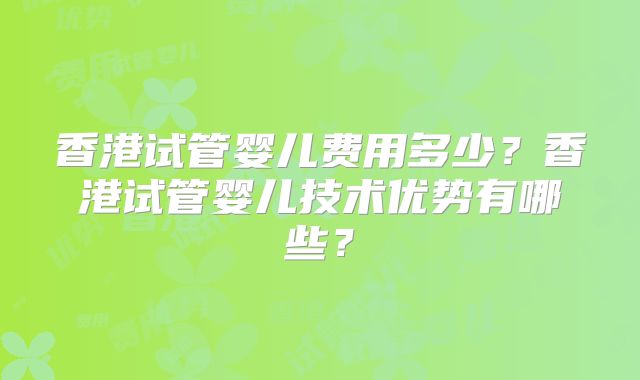 香港试管婴儿费用多少?香港试管婴儿技术优势有哪些?