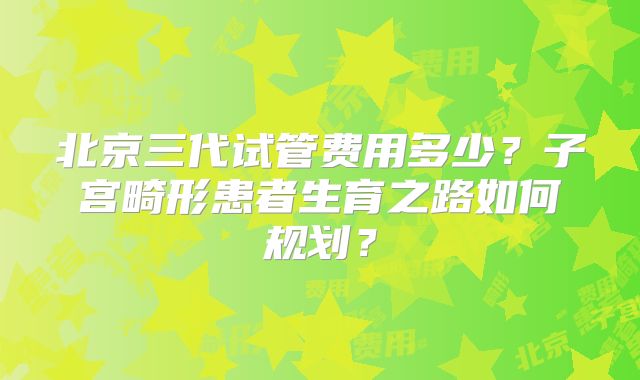 北京三代试管费用多少？子宫畸形患者生育之路如何规划？