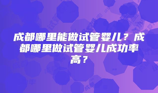 成都哪里能做试管婴儿？成都哪里做试管婴儿成功率高？