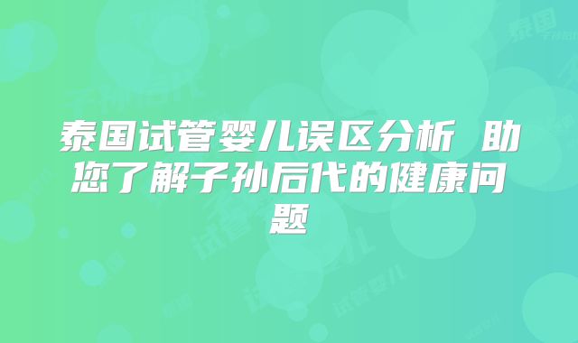 泰国试管婴儿误区分析 助您了解子孙后代的健康问题