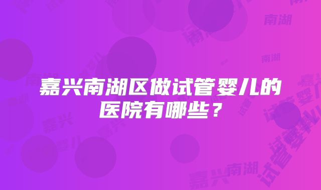 嘉兴南湖区做试管婴儿的医院有哪些?