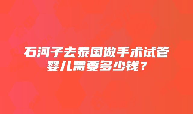 石河子去泰国做手术试管婴儿需要多少钱？
