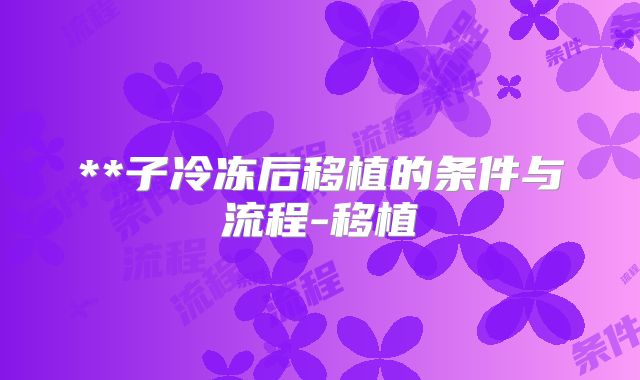 **子冷冻后移植的条件与流程-移植