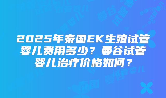 2025年泰国EK生殖试管婴儿费用多少?曼谷试管婴儿治疗价格如何?