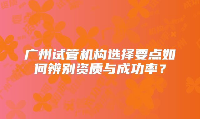 广州试管机构选择要点如何辨别资质与成功率?
