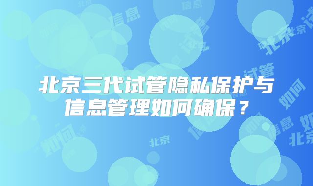 北京三代试管隐私保护与信息管理如何确保?