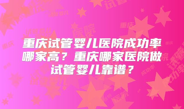 重庆试管婴儿医院成功率哪家高?重庆哪家医院做试管婴儿靠谱?