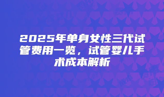 2025年单身女性三代试管费用一览,试管婴儿手术成本解析