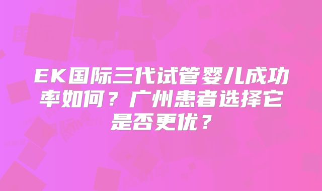 EK国际三代试管婴儿成功率如何?广州患者选择它是否更优?
