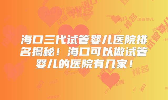 海口三代试管婴儿医院排名揭秘!海口可以做试管婴儿的医院有几家!